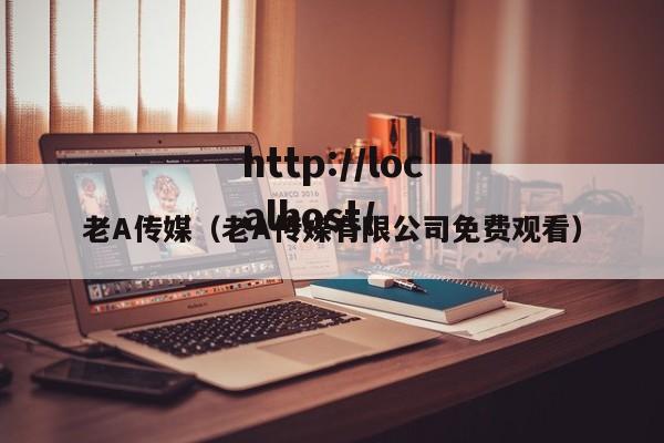 老A传媒（老A传媒有限公司免费观看）