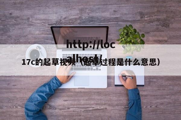 17c的起草视频（起草过程是什么意思）