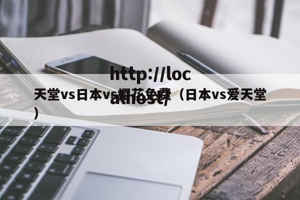 天堂vs日本vs樱花免费（日本vs爱天堂）