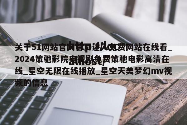 关于51网站官网首页进入免费网站在线看_2024策驰影院电视剧免费策驰电影高清在线_星空无限在线播放_星空天美梦幻mv视频的信息