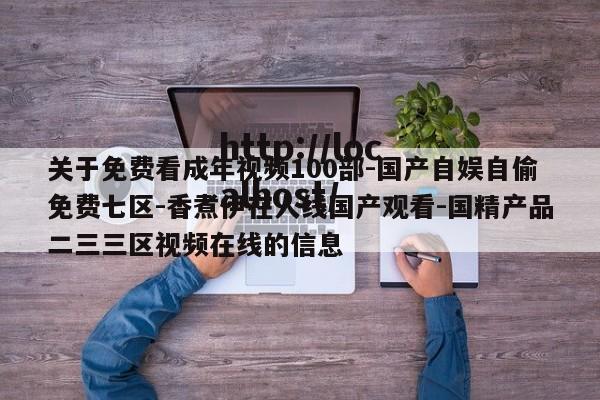 关于免费看成年视频100部-国产自娱自偷免费七区-香煮伊在人线国产观看-国精产品二三三区视频在线的信息